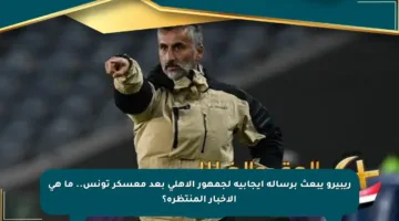 ريبيرو يبعث برسالة إيجابية لجمهور الأهلي بعد معسكر تونس.. ما هي الأخبار المنتظرة؟